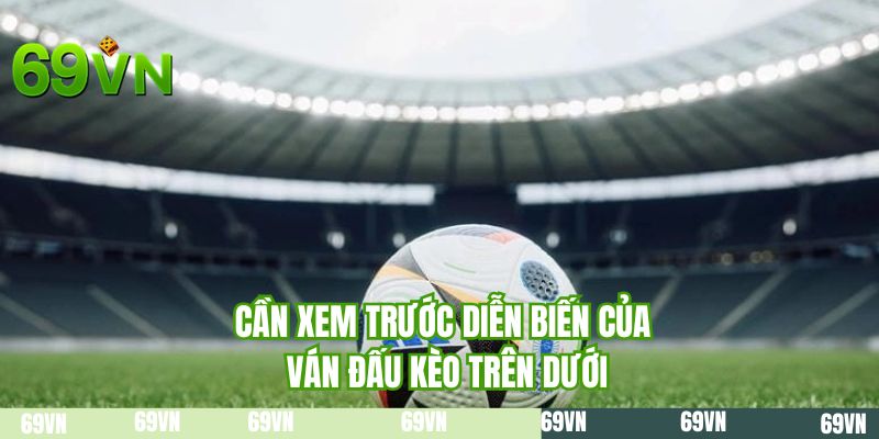 Cần xem trước diễn biến của ván đấu kèo trên dưới