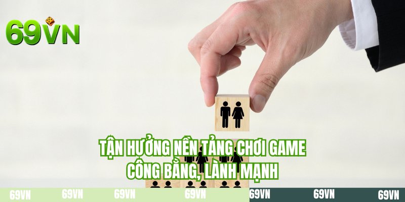 Tận hưởng nền tảng chơi game công bằng, lành mạnh