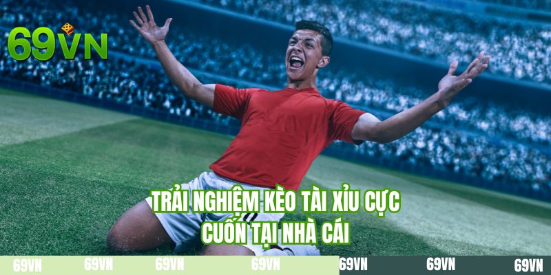 Trải nghiệm kèo tài xỉu cực cuốn tại nhà cái